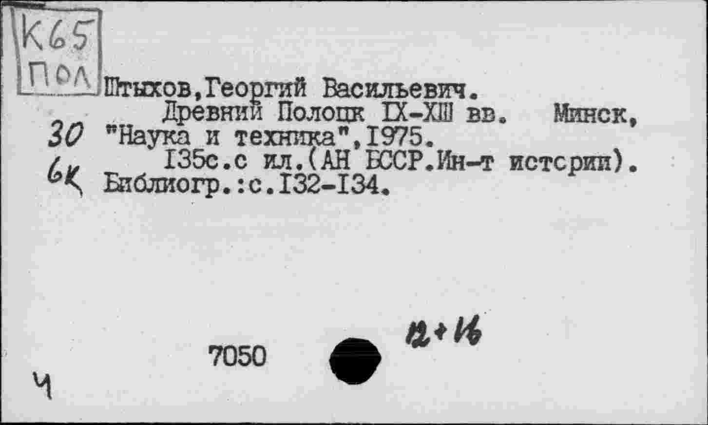 ﻿ul?AjЙтыхов,Георгий Васильевич.
Древнии Полоцк П-ХШ вв. Минск, Зи "Наука и техника",1975.
/ „	135с.с ил.(АН БССР.Ин-т истерии).
Библиогр.-.с.132-134.
7050
